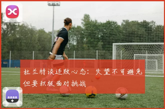 杜兰特谈连败心态：失望不可避免但要积极面对挑战
