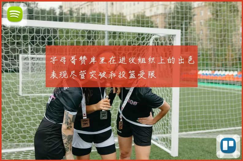 字母哥赞库里在进攻组织上的出色表现尽管突破和投篮受限