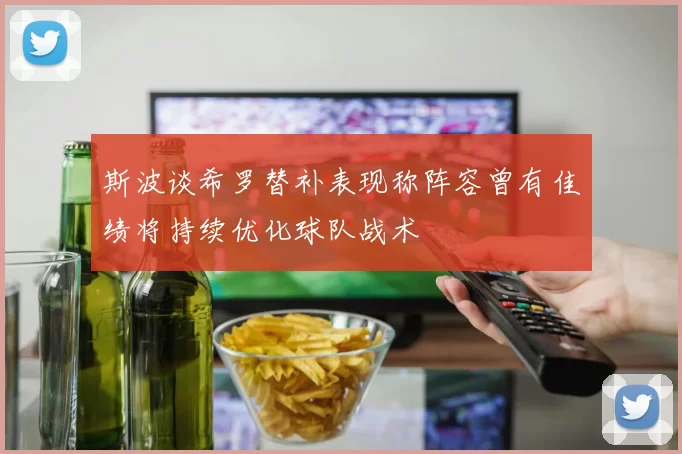斯波谈希罗替补表现称阵容曾有佳绩将持续优化球队战术