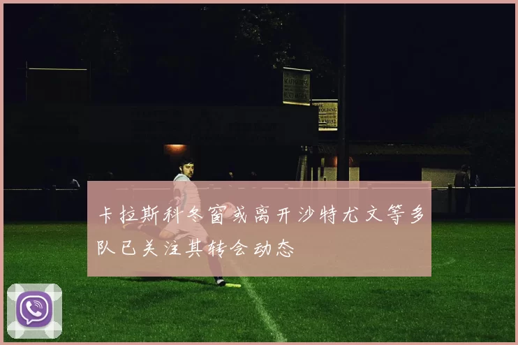 卡拉斯科冬窗或离开沙特尤文等多队已关注其转会动态