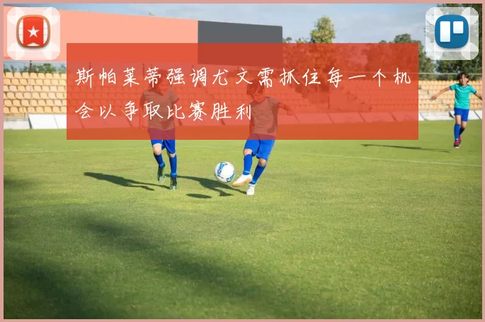斯帕莱蒂强调尤文需抓住每一个机会以争取比赛胜利