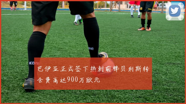 巴伊亚正式签下热刺前锋贝利斯转会费高达900万欧元
