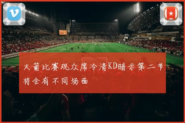 火箭比赛观众席冷清KD暗示第二节将会有不同场面