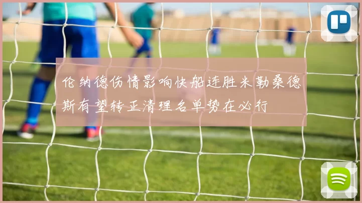 伦纳德伤情影响快船连胜米勒桑德斯有望转正清理名单势在必行