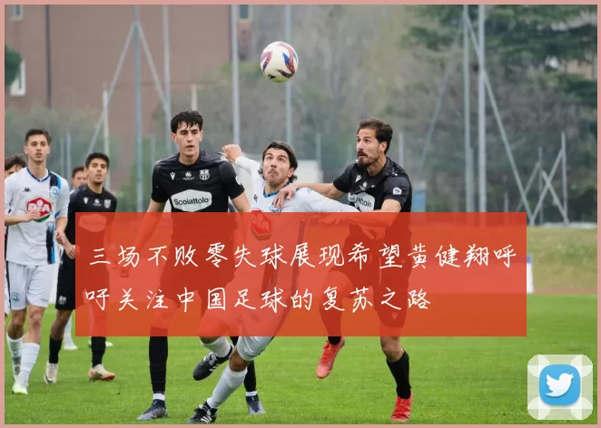 三场不败零失球展现希望黄健翔呼吁关注中国足球的复苏之路