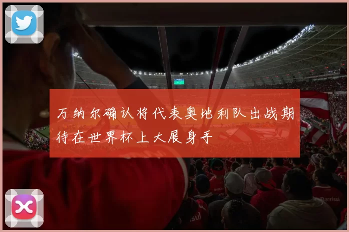 万纳尔确认将代表奥地利队出战期待在世界杯上大展身手