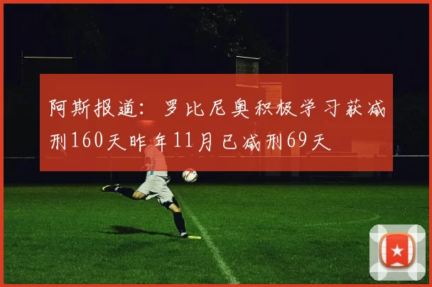 阿斯报道：罗比尼奥积极学习获减刑160天昨年11月已减刑69天